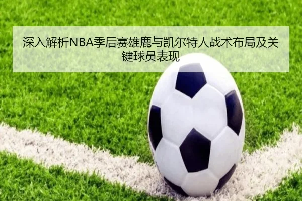 深入解析NBA季后赛雄鹿与凯尔特人战术布局及关键球员表现